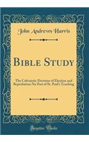 Bible Study: The Calvinistic Doctrine of Election and Reprobation No Part of St. Paul's Teaching (Classic Reprint): The Calvinistic Doctrine of Election and Reprobation No Part of St. Paul's Teaching (Classic Reprint)