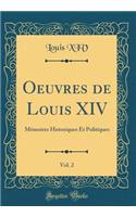 Oeuvres de Louis XIV, Vol. 2: Mémoires Historiques Et Politiques (Classic Reprint)