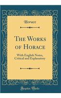 The Works of Horace: With English Notes, Critical and Explanatory (Classic Reprint): With English Notes, Critical and Explanatory (Classic Reprint)