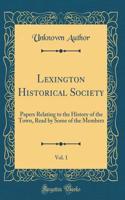 Lexington Historical Society, Vol. 1: Papers Relating to the History of the Town, Read by Some of the Members (Classic Reprint)