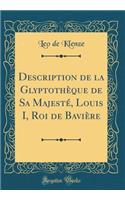 Description de la GlyptothÃ¨que de Sa MajestÃ©, Louis I, Roi de BaviÃ¨re (Classic Reprint)