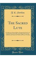 The Sacred Lute: A Collection of Sacred Music, Designed for the Use of Congregations Generally, Consisting of New Tunes, Anthems, and Chants for Public and Private Worship (Classic Reprint)
