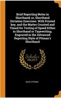 Brief Reporting Notes in Shorthand; or, Shorthand Dictation Exercises. With Printed key, and the Matter Counted and Timed for Testing of Speed Either in Shorthand or Typewriting. Engraved in the Advanced Reporting Style of Pitman's Shorthand