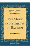 The Mode and Subjects of Baptism (Classic Reprint)