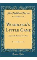 Woodcock's Little Game: A Comedy-Farce in Two Acts (Classic Reprint)