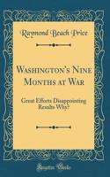 Washington's Nine Months at War: Great Efforts Disappointing Results Why? (Classic Reprint)