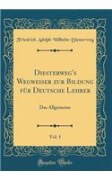 Diesterweg's Wegweiser zur Bildung für Deutsche Lehrer, Vol. 1: Das Allgemeine (Classic Reprint)