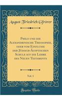 Philo Und Die Alexandrinische Theosophie, Oder Vom Einflusse Der JÃ¼disch-Ã?gyptischen Schule Auf Die Lehre Des Neuen Testaments, Vol. 1 (Classic Reprint)