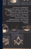 Study in American Freemasonry, Based Upon Pike's "Morals and Dogma of the Ancient and Accepted Scottish Rite," "Mackey's Masonic Ritualist," "The Encyclopædia of Freemasonry," and Other American Masonic Standard Works;