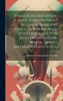 Evangelischer Lieder-schatz, Darinne Nicht Allein Auserlesene Gesänge ...sondern Auch Zugleich Auch Von Jedes Liedes Autore, Werth, Krafft, Allerhand Fatis (etc.)...