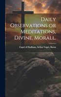 Daily Observations or Meditations, Divine, Morall. [microform]