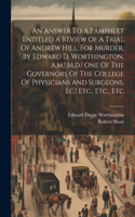Answer To A Pamphlet Entitled A Review Of A Trial Of Andrew Hill, For Murder, By Edward D. Worthington, A.m.! M.d.! One Of The Governors Of The College Of Physicians And Surgeons, I.c.! Etc., Etc., Etc
