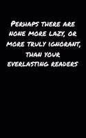 Perhaps There Are None More Lazy Or More Truly Ignorant Than Your Everlasting Readers