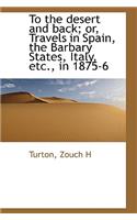 To the Desert and Back; Or, Travels in Spain, the Barbary States, Italy, Etc., in 1875-6