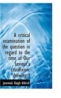 A Critical Examination of the Question in Regard to the Time of Our Saviour's Crucifixion