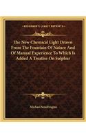 New Chemical Light Drawn from the Fountain of Nature and of Manual Experience to Which Is Added a Treatise on Sulphur
