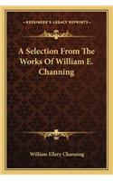 A Selection From The Works Of William E. Channing