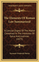 The Elements of Roman Law Summarized: A Concise Digest of the Matter Contained in the Institutes of Gaius and Justinian (1875)