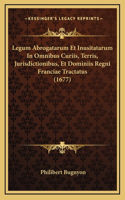 Legum Abrogatarum Et Inusitatarum In Omnibus Curiis, Terris, Jurisdictionibus, Et Dominiis Regni Franciae Tractatus (1677)