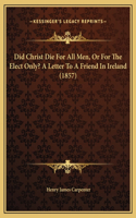 Did Christ Die For All Men, Or For The Elect Only? A Letter To A Friend In Ireland (1857)