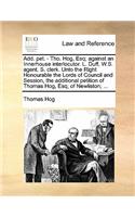 Add. Pet. - Tho. Hog, Esq; Against an Innerhouse Interlocutor. L. Duff, W.S. Agent. S. Clerk. Unto the Right Honourable the Lords of Council and Session, the Additional Petition of Thomas Hog, Esq; Of Newliston; ...