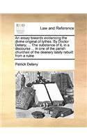 An Essay Towards Evidencing the Divine Original of Tythes. by Doctor Delany, ... the Substance of It, in a Discourse ... in One of the Parish Churches of the Deanery Lately Rebuilt from a Ruine