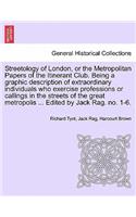 Streetology of London, or the Metropolitan Papers of the Itinerant Club. Being a Graphic Description of Extraordinary Individuals Who Exercise Professions or Callings in the Streets of the Great Metropolis ... Edited by Jack Rag. No. 1-6.