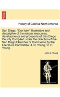 San Diego, Our Italy. Illustrative and Descriptive of the Natural Resources, Developments and Prospects of San Diego County Compiled Under the Direction of the San Diego Chamber of Commerce by the Literature Committee