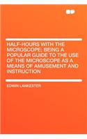 Half-Hours with the Microscope; Being a Popular Guide to the Use of the Microscope as a Means of Amusement and Instruction