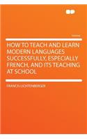 How to Teach and Learn Modern Languages Successfully, Especially French, and Its Teaching at School