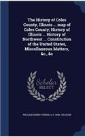 History of Coles County, Illinois ... map of Coles County; History of Illinois ... History of Northwest ... Constitution of the United States, Miscellaneous Matters, &c., &c