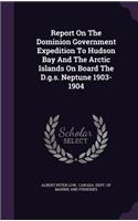 Report On The Dominion Government Expedition To Hudson Bay And The Arctic Islands On Board The D.g.s. Neptune 1903-1904