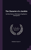 The Character of a Jacobite: By What Name or Title Soever Dignifyed or Distinguish'd