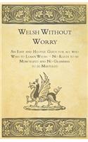 Welsh Without Worry - An Easy and Helpful Guide for all who Wish to Learn Welsh - No Rules to be Memorized and No Grammar to be Mastered