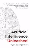 Artificial Intelligence Unleashed: The Only Book On AI You Will Need To Understand What AI Is And How It's Changing The World Today