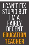I Can't Fix Stupid But I'm A Fairly Decent Education Teacher: Funny Blank Lined Notebook For Coworker, Boss & Friend