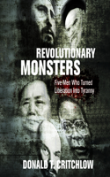 Revolutionary Monsters: Five Men Who Turned Liberation Into Tyranny