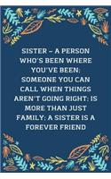 Sister - A Person Who's Been Where You've Been; Someone You Can Call When Things Aren't Going Right; Is More Than Just Family; A Sister Is A Forever Friend