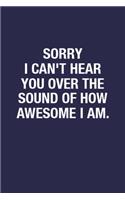 Sorry I Can't Hear You Over The Sound Of How Awesome I Am.