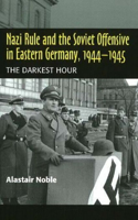 Nazi Rule and the Soviet Offensive in Eastern Germany, 1944-1945: The Darkest Hour