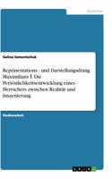 Repräsentations - und Darstellungsdrang Maximilians &#8544;. Die Persönlichkeitsentwicklung eines Herrschers zwischen Realität und Inszenierung