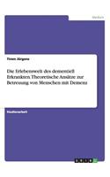 Erlebenswelt des dementiell Erkrankten. Theoretische Ansätze zur Betreuung von Menschen mit Demenz