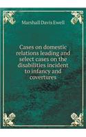 Cases on Domestic Relations Leading and Select Cases on the Disabilities Incident to Infancy and Covertures