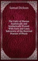 Unity of Disease Analytically and Synthetically Proved: With Facts and Cases Subversive of the Received Practice of Physic
