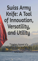 Swiss Army Knife: A Tool of Innovation, Versatility, and Utility: Timeless Appeal of a Multifunctional Masterpiece