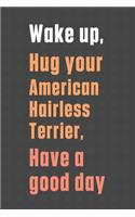 Wake up, Hug your American Hairless Terrier, Have a good day