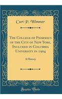 The College of Pharmacy of the City of New York, Included in Columbia University in 1904: A History (Classic Reprint)