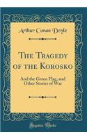 The Tragedy of the Korosko: And the Green Flag, and Other Stories of War (Classic Reprint): And the Green Flag, and Other Stories of War (Classic Reprint)