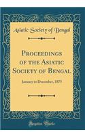Proceedings of the Asiatic Society of Bengal: January to December, 1875 (Classic Reprint)