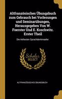 Altfranzösisches Übungsbuch zum Gebrauch bei Vorlesungen und Seminarübungen, Herausgegeben Von W. Foerster Und E. Koschwitz. Erster Theil